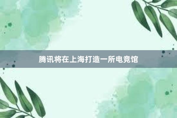 腾讯将在上海打造一所电竞馆