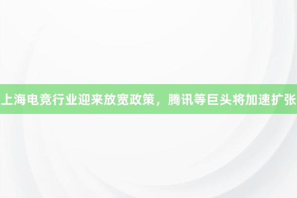 上海电竞行业迎来放宽政策，腾讯等巨头将加速扩张