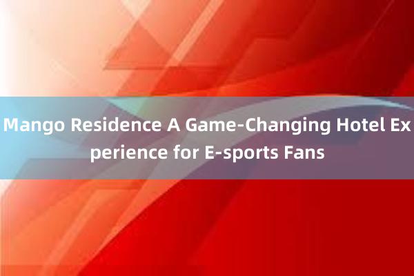 Mango Residence A Game-Changing Hotel Experience for E-sports Fans