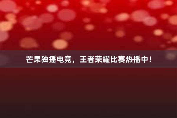 芒果独播电竞，王者荣耀比赛热播中！