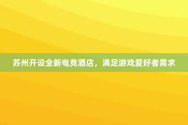 苏州开设全新电竞酒店，满足游戏爱好者需求