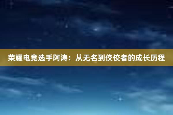 荣耀电竞选手阿涛：从无名到佼佼者的成长历程