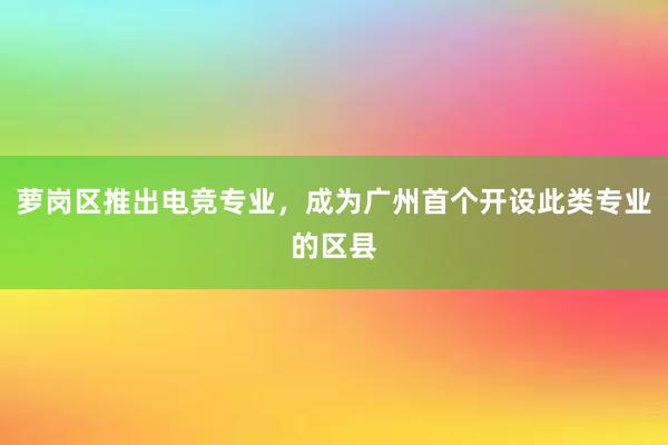 萝岗区推出电竞专业，成为广州首个开设此类专业的区县