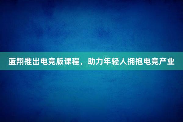 蓝翔推出电竞版课程，助力年轻人拥抱电竞产业