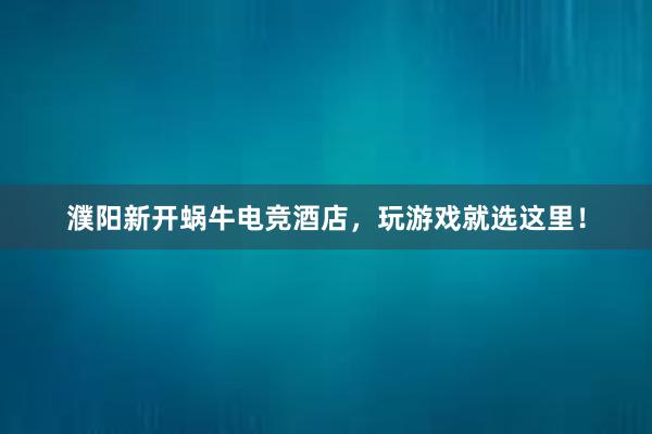 濮阳新开蜗牛电竞酒店，玩游戏就选这里！