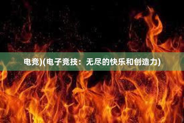 电竞)(电子竞技：无尽的快乐和创造力)