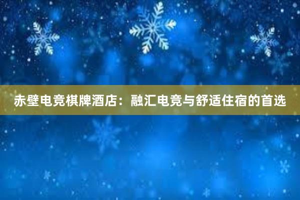 赤壁电竞棋牌酒店：融汇电竞与舒适住宿的首选