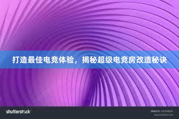 打造最佳电竞体验，揭秘超级电竞房改造秘诀