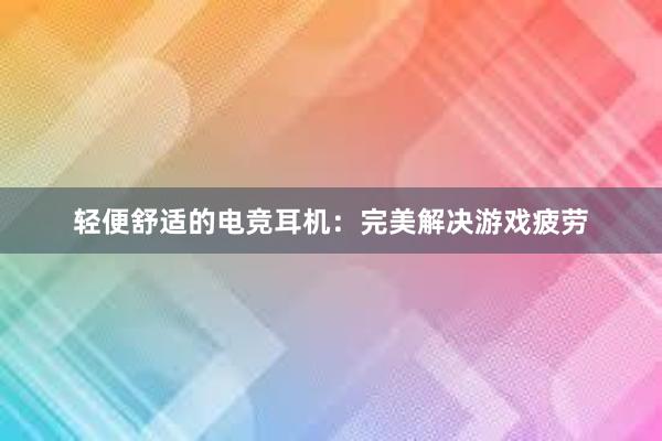 轻便舒适的电竞耳机：完美解决游戏疲劳