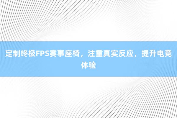 定制终极FPS赛事座椅，注重真实反应，提升电竞体验