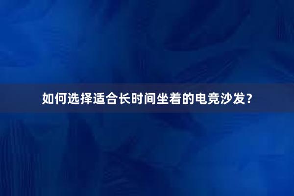 如何选择适合长时间坐着的电竞沙发？