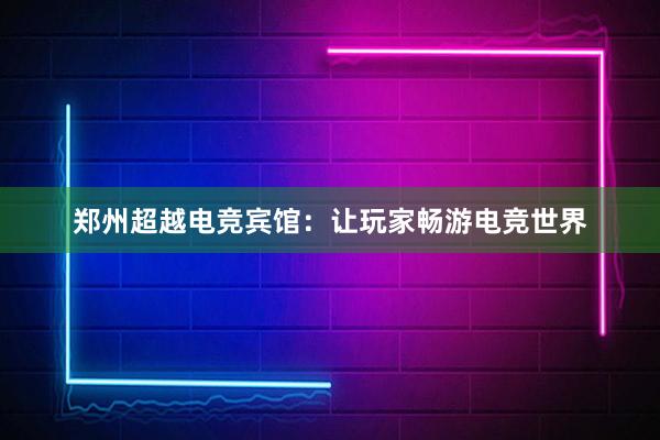 郑州超越电竞宾馆：让玩家畅游电竞世界