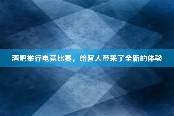 酒吧举行电竞比赛，给客人带来了全新的体验