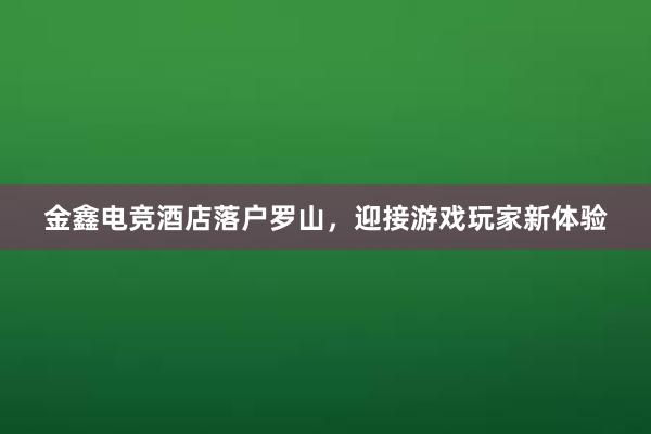 金鑫电竞酒店落户罗山，迎接游戏玩家新体验