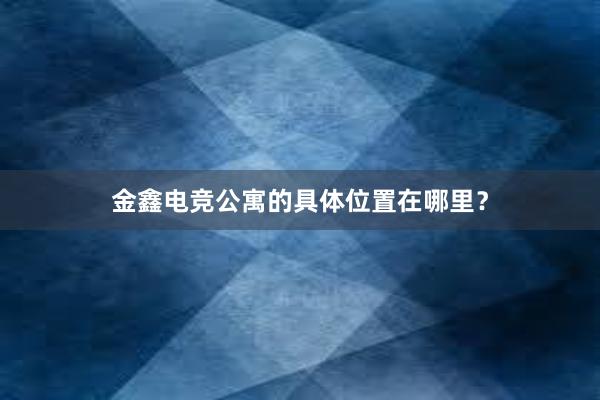 金鑫电竞公寓的具体位置在哪里？