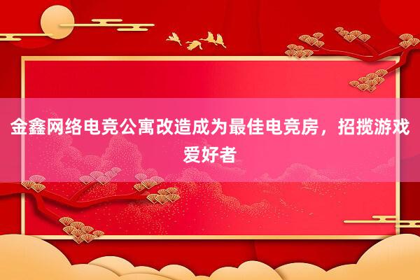 金鑫网络电竞公寓改造成为最佳电竞房，招揽游戏爱好者