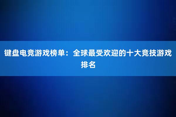 键盘电竞游戏榜单：全球最受欢迎的十大竞技游戏排名