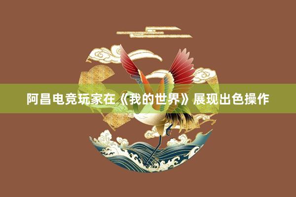 阿昌电竞玩家在《我的世界》展现出色操作