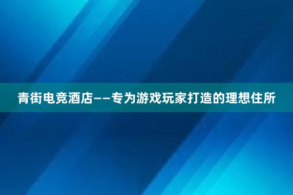 青街电竞酒店——专为游戏玩家打造的理想住所