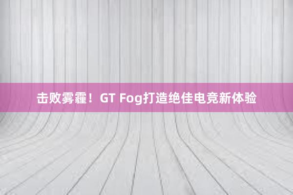 击败雾霾！GT Fog打造绝佳电竞新体验